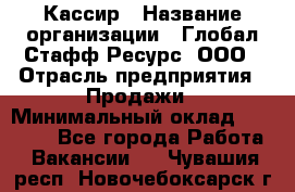 Кассир › Название организации ­ Глобал Стафф Ресурс, ООО › Отрасль предприятия ­ Продажи › Минимальный оклад ­ 30 000 - Все города Работа » Вакансии   . Чувашия респ.,Новочебоксарск г.